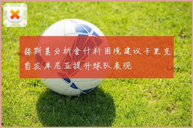 赫斯基分析舍什科困境建议卡里克首发库尼亚提升球队表现