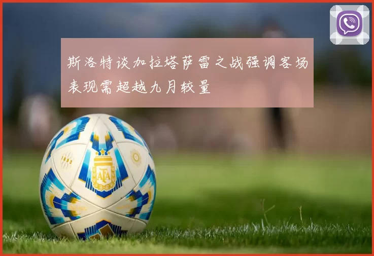 斯洛特谈加拉塔萨雷之战强调客场表现需超越九月较量