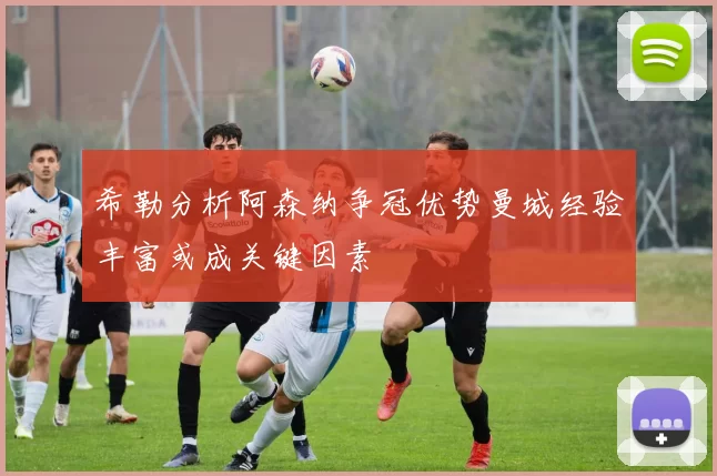 希勒分析阿森纳争冠优势曼城经验丰富或成关键因素