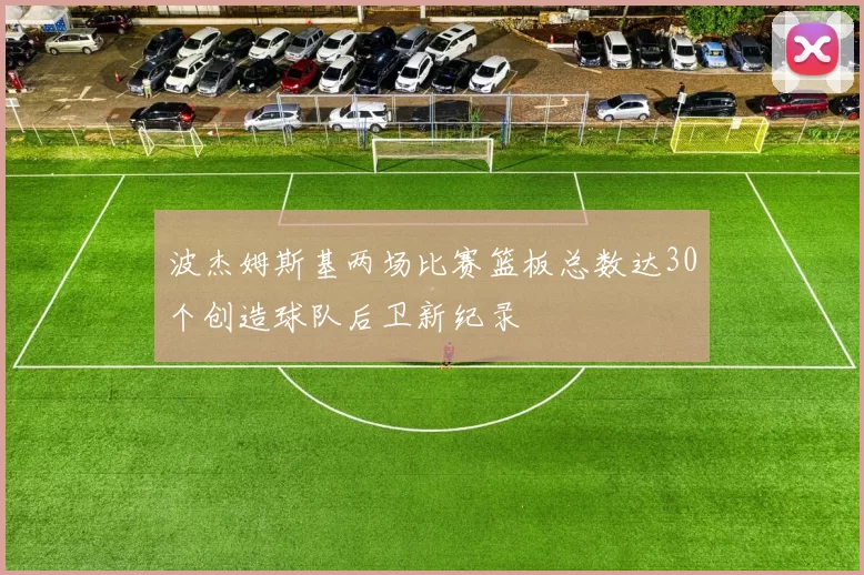 波杰姆斯基两场比赛篮板总数达30个创造球队后卫新纪录