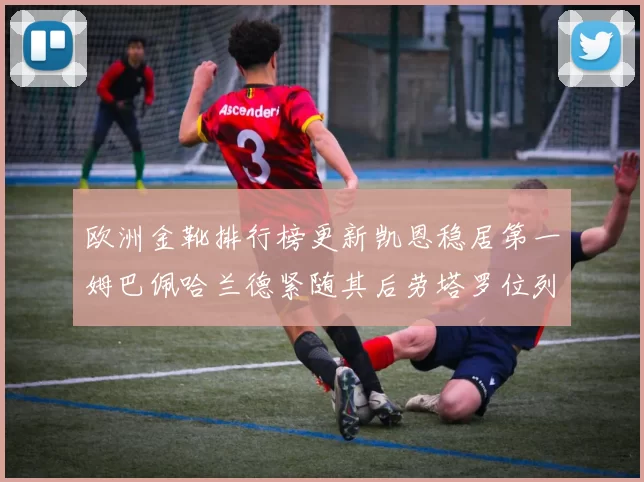 欧洲金靴排行榜更新凯恩稳居第一姆巴佩哈兰德紧随其后劳塔罗位列第十