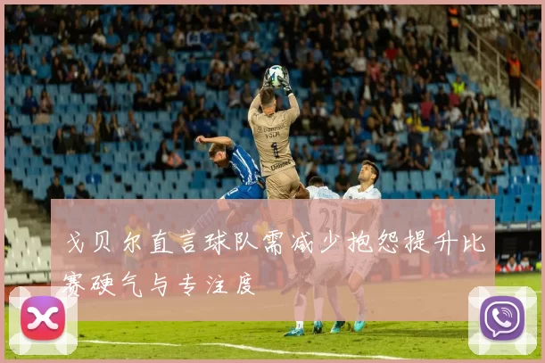 戈贝尔直言球队需减少抱怨提升比赛硬气与专注度