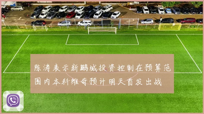 陈涛表示新鹏城投资控制在预算范围内本科维奇预计明天首发出战