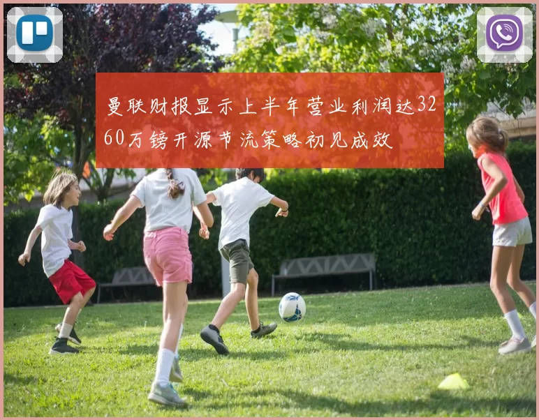 曼联财报显示上半年营业利润达3260万镑开源节流策略初见成效