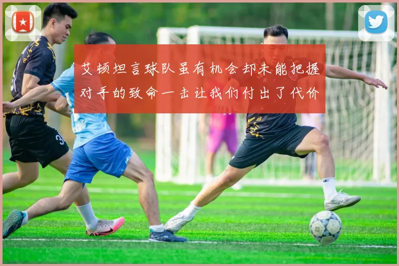 艾顿坦言球队虽有机会却未能把握对手的致命一击让我们付出了代价