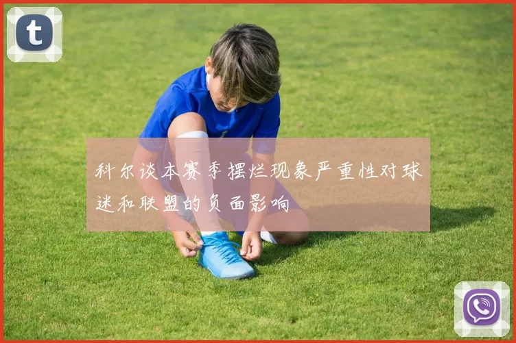 科尔谈本赛季摆烂现象严重性对球迷和联盟的负面影响