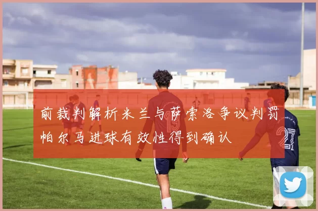 前裁判解析米兰与萨索洛争议判罚帕尔马进球有效性得到确认