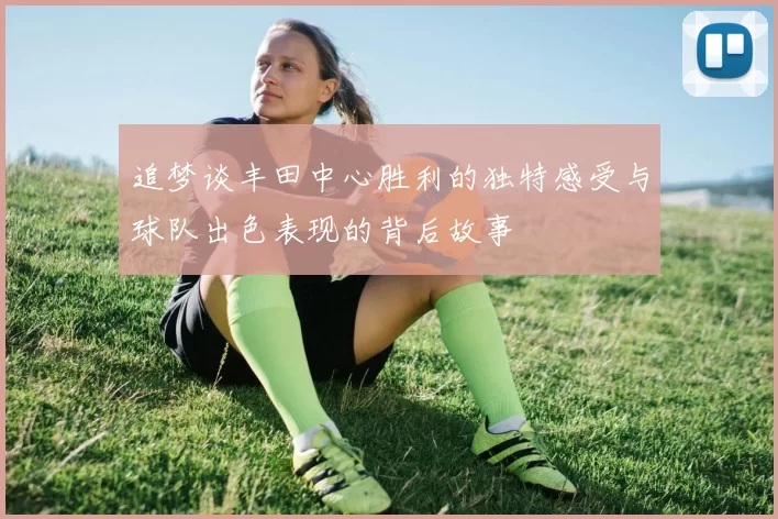 追梦谈丰田中心胜利的独特感受与球队出色表现的背后故事