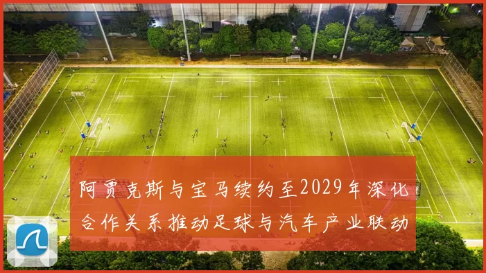 阿贾克斯与宝马续约至2029年深化合作关系推动足球与汽车产业联动