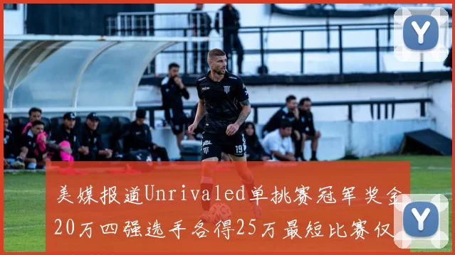 美媒报道Unrivaled单挑赛冠军奖金20万四强选手各得25万最短比赛仅15分钟结束