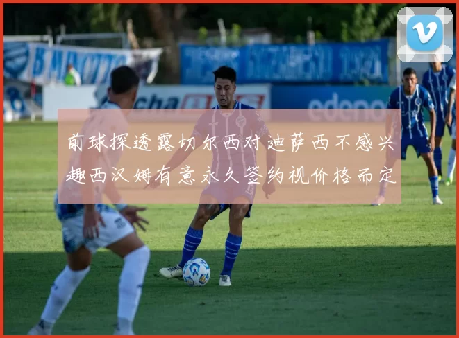 前球探透露切尔西对迪萨西不感兴趣西汉姆有意永久签约视价格而定