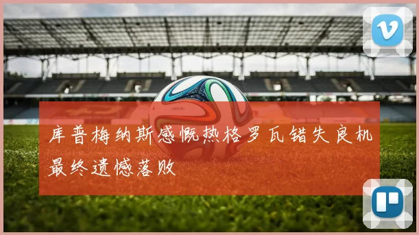 库普梅纳斯感慨热格罗瓦错失良机最终遗憾落败