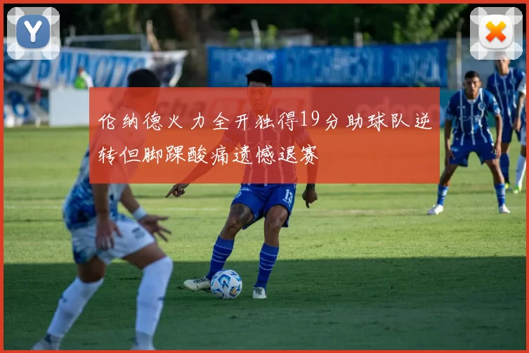 伦纳德火力全开独得19分助球队逆转但脚踝酸痛遗憾退赛