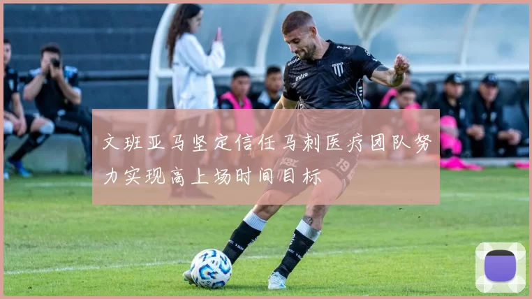 文班亚马坚定信任马刺医疗团队努力实现高上场时间目标
