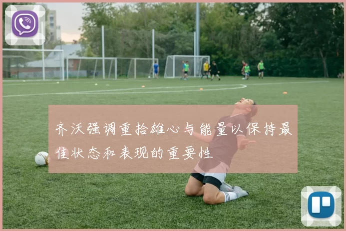 齐沃强调重拾雄心与能量以保持最佳状态和表现的重要性