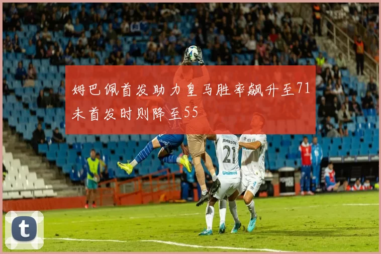 姆巴佩首发助力皇马胜率飙升至71未首发时则降至55
