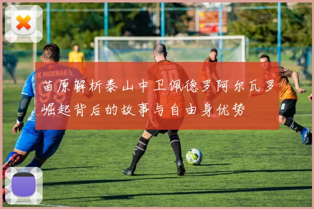 苗原解析泰山中卫佩德罗阿尔瓦罗崛起背后的故事与自由身优势