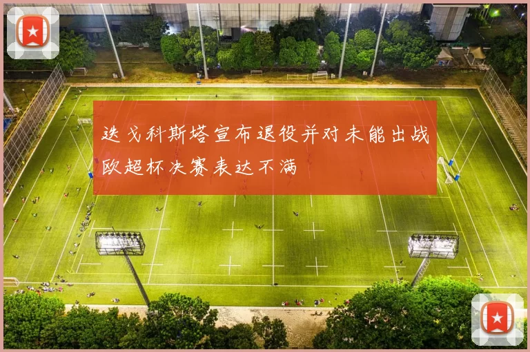 迭戈科斯塔宣布退役并对未能出战欧超杯决赛表达不满