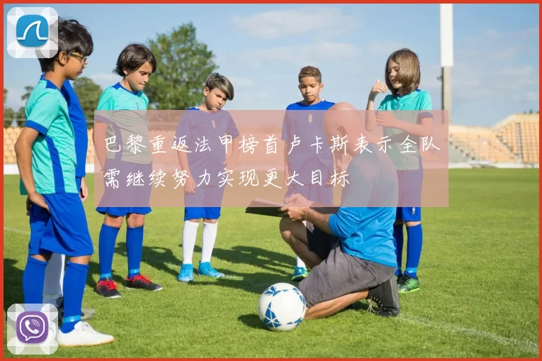 巴黎重返法甲榜首卢卡斯表示全队需继续努力实现更大目标