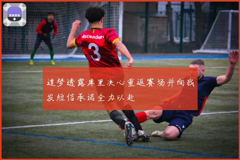 追梦透露库里决心重返赛场并向我发短信承诺全力以赴