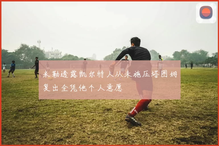 米勒透露凯尔特人从未施压塔图姆复出全凭他个人意愿
