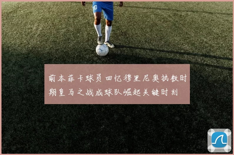 前本菲卡球员回忆穆里尼奥执教时期皇马之战成球队崛起关键时刻