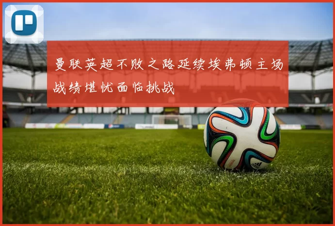 曼联英超不败之路延续埃弗顿主场战绩堪忧面临挑战