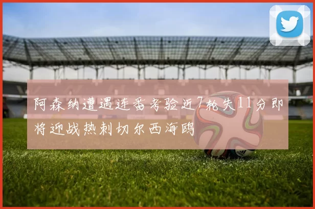 阿森纳遭遇连番考验近7轮失11分即将迎战热刺切尔西海鸥