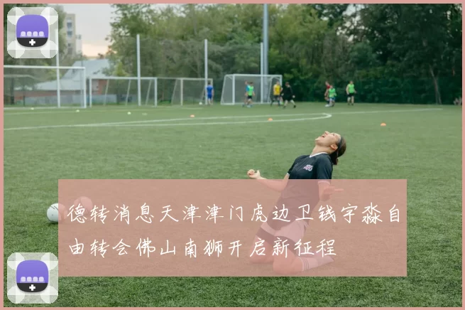 德转消息天津津门虎边卫钱宇淼自由转会佛山南狮开启新征程