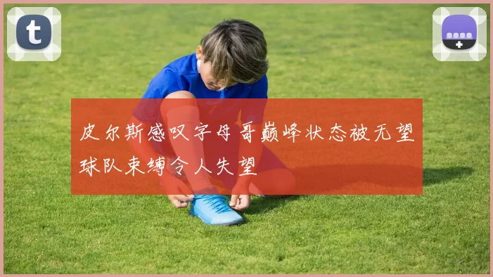 皮尔斯感叹字母哥巅峰状态被无望球队束缚令人失望