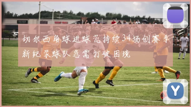 切尔西角球进球荒持续34场创赛季新纪录球队急需打破困境
