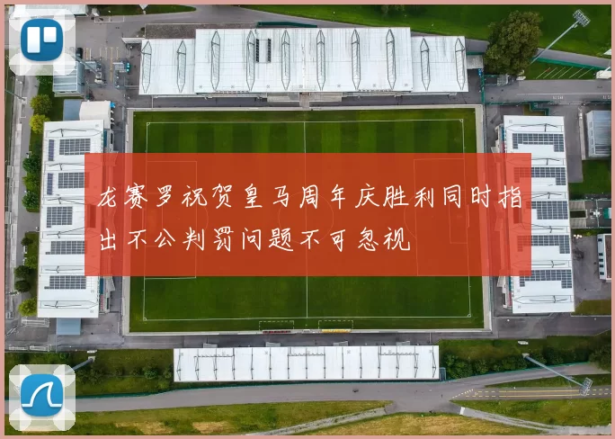 龙赛罗祝贺皇马周年庆胜利同时指出不公判罚问题不可忽视