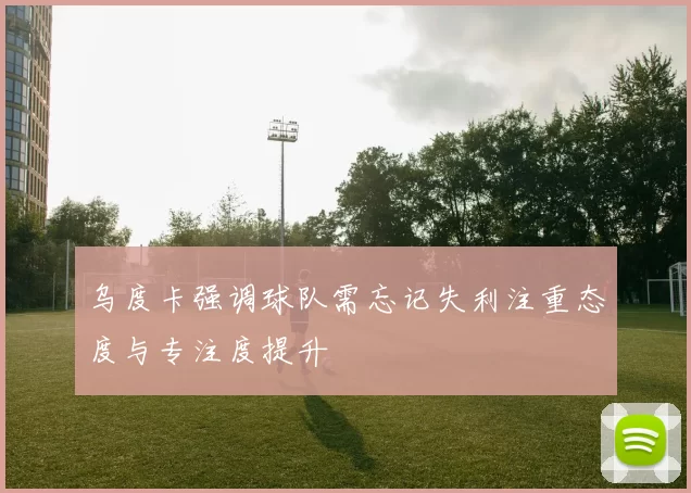 乌度卡强调球队需忘记失利注重态度与专注度提升