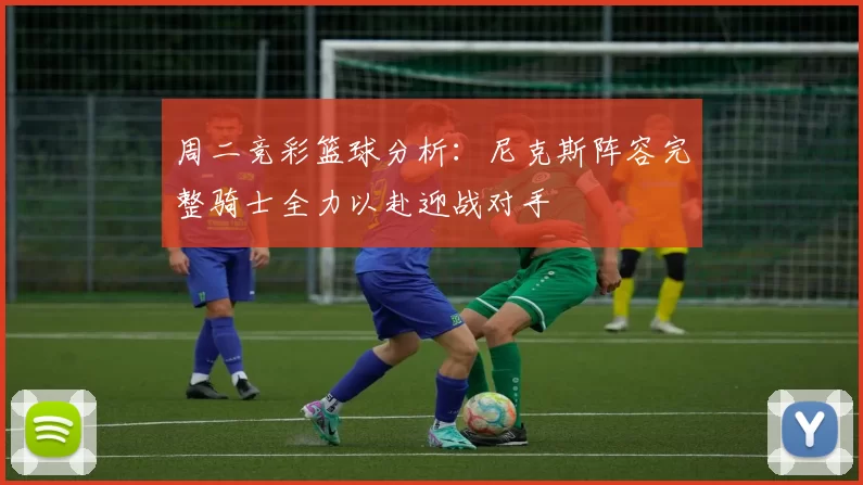 周二竞彩篮球分析：尼克斯阵容完整骑士全力以赴迎战对手