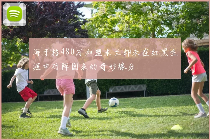 海于格480万加盟米兰却未在红黑生涯中对阵国米的奇妙缘分